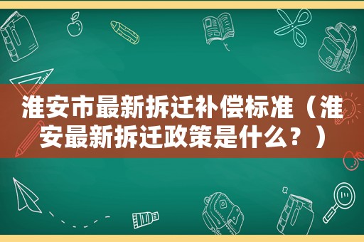 淮安市最新拆遷補償標準（淮安最新拆遷政策是什么？）