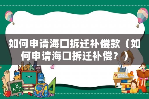 如何申請海口拆遷補償款（如何申請海口拆遷補償？）