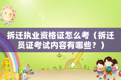 拆遷執(zhí)業(yè)資格證怎么考（拆遷員證考試內(nèi)容有哪些？）