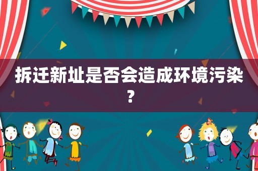拆遷新址是否會造成環(huán)境污染？
