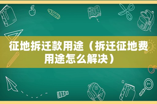 征地拆遷款用途（拆遷征地費(fèi)用途怎么解決）
