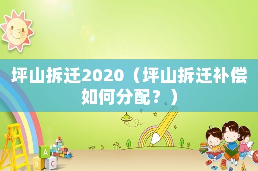坪山拆遷2020（坪山拆遷補償如何分配？）