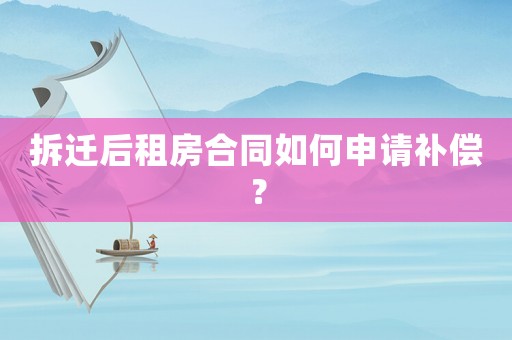 拆遷后租房合同如何申請(qǐng)補(bǔ)償？