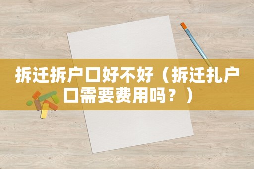 拆遷拆戶口好不好（拆遷扎戶口需要費用嗎？）