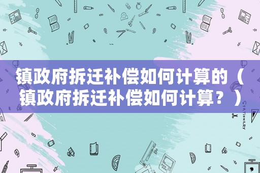 鎮政府拆遷補償如何計算的（鎮政府拆遷補償如何計算？）