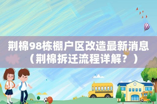 荊棉98棟棚戶區改造最新消息（荊棉拆遷流程詳解？）