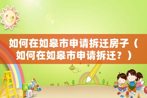 如何在如皋市申請拆遷房子（如何在如皋市申請拆遷？）