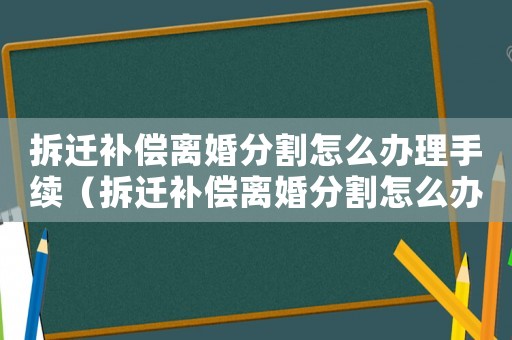 拆遷補償離婚分割怎么辦理手續（拆遷補償離婚分割怎么辦？）