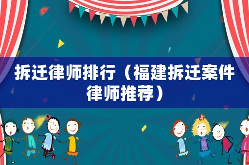 拆遷律師排行（福建拆遷案件律師推薦）