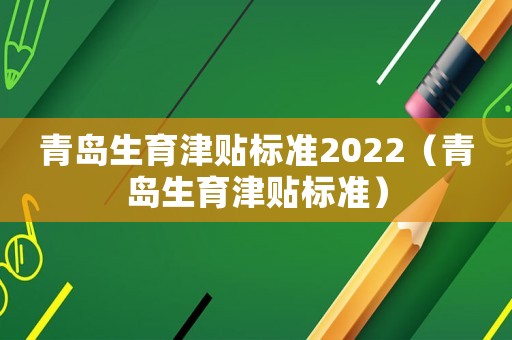 青島生育津貼標準2022（青島生育津貼標準）