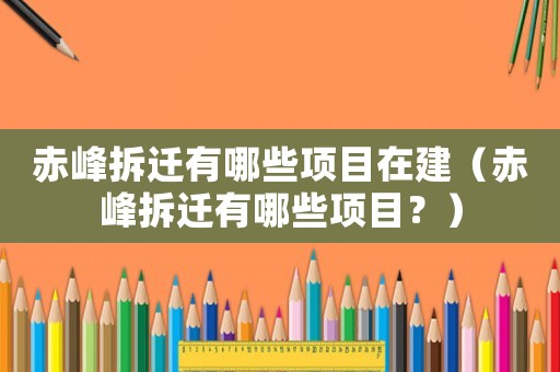 赤峰拆遷有哪些項目在建（赤峰拆遷有哪些項目？）