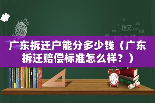 廣東拆遷戶能分多少錢（廣東拆遷賠償標準怎么樣？）
