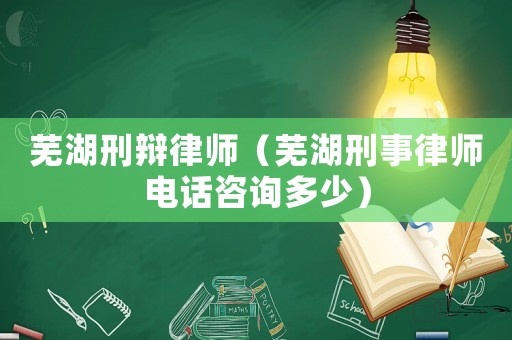 蕪湖刑辯律師（蕪湖刑事律師電話咨詢多少）