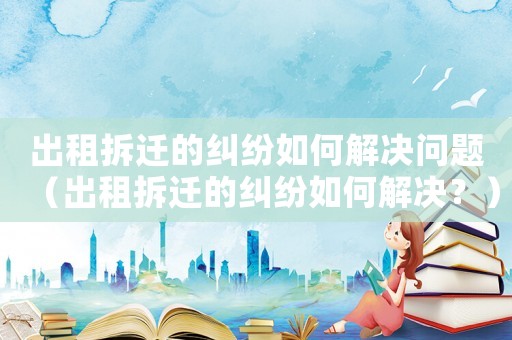 出租拆遷的糾紛如何解決問題（出租拆遷的糾紛如何解決？）