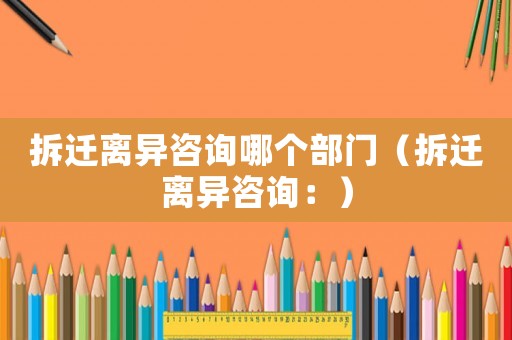 拆遷離異咨詢哪個部門（拆遷離異咨詢：）