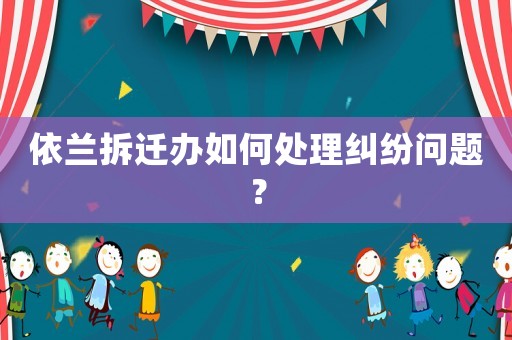 依蘭拆遷辦如何處理糾紛問題？