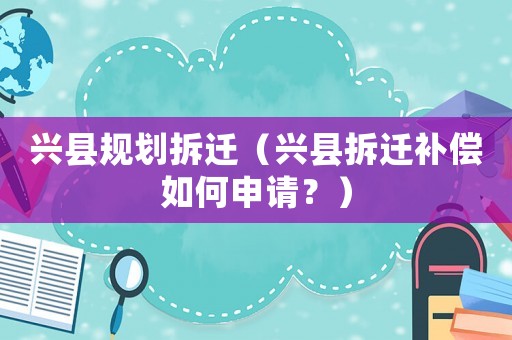 興縣規(guī)劃拆遷（興縣拆遷補(bǔ)償如何申請？）