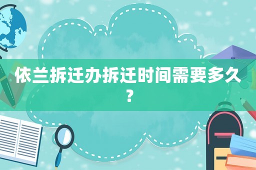 依蘭拆遷辦拆遷時間需要多久？