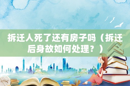 拆遷人死了還有房子嗎（拆遷后身故如何處理？）