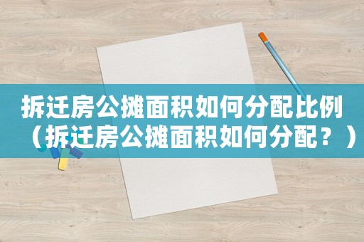 拆遷房公攤面積如何分配比例（拆遷房公攤面積如何分配？）