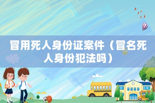冒用死人身份證案件（冒名死人身份犯法嗎）