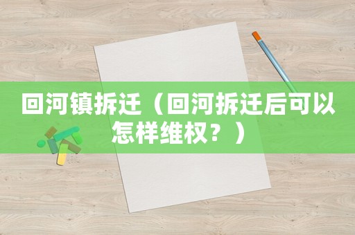 回河鎮(zhèn)拆遷（回河拆遷后可以怎樣維權(quán)？）