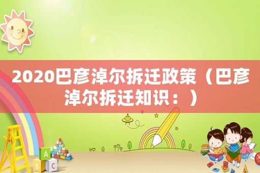 2020巴彥淖爾拆遷政策（巴彥淖爾拆遷知識(shí)：）