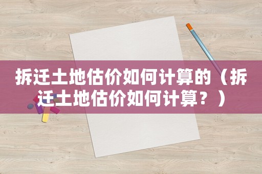 拆遷土地估價(jià)如何計(jì)算的（拆遷土地估價(jià)如何計(jì)算？）