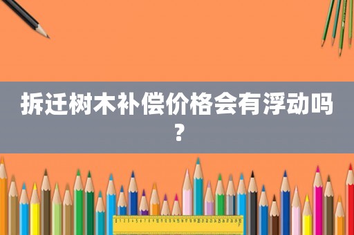 拆遷樹木補償價格會有浮動嗎？