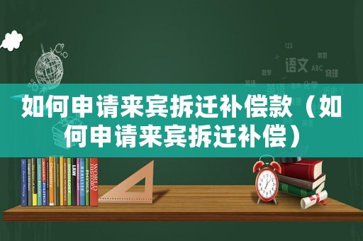 如何申請來賓拆遷補償款（如何申請來賓拆遷補償）