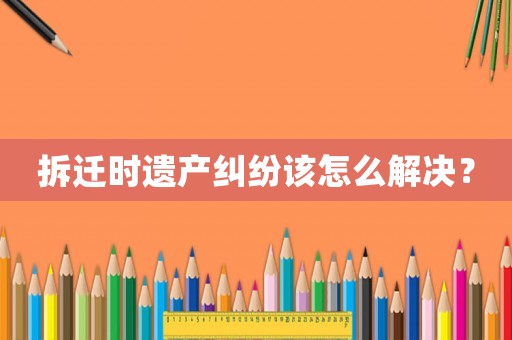 拆遷時遺產糾紛該怎么解決？