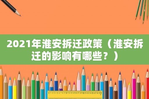 2021年淮安拆遷政策（淮安拆遷的影響有哪些？）