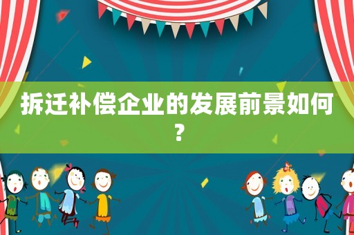 拆遷補償企業的發展前景如何？