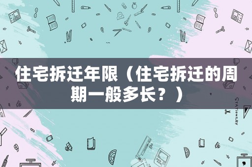 住宅拆遷年限（住宅拆遷的周期一般多長？）