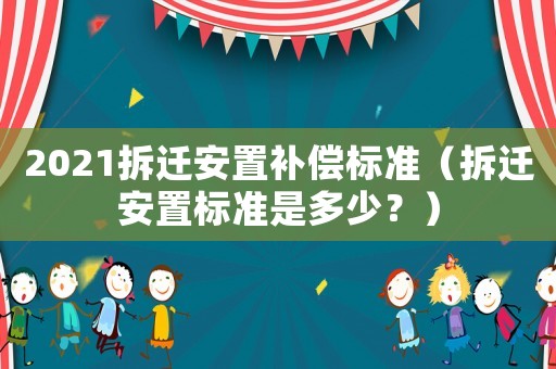 2021拆遷安置補償標準（拆遷安置標準是多少？）