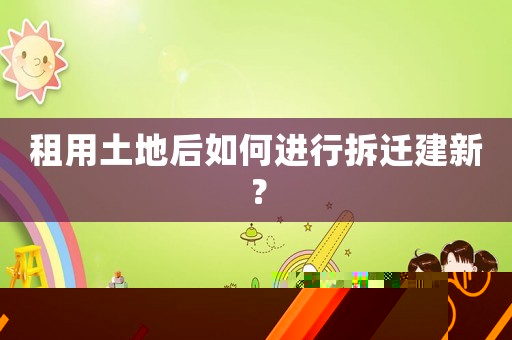 租用土地后如何進行拆遷建新？