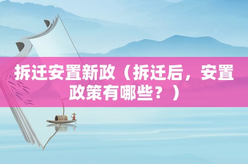 拆遷安置新政（拆遷后，安置政策有哪些？）