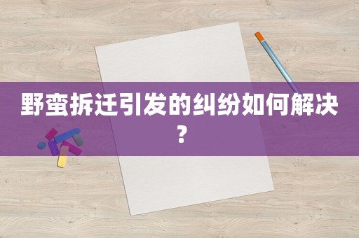 野蠻拆遷引發(fā)的糾紛如何解決？