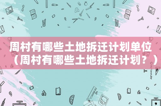 周村有哪些土地拆遷計劃單位（周村有哪些土地拆遷計劃？）