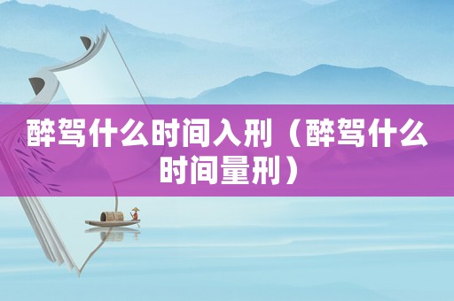 醉駕什么時(shí)間入刑（醉駕什么時(shí)間量刑）