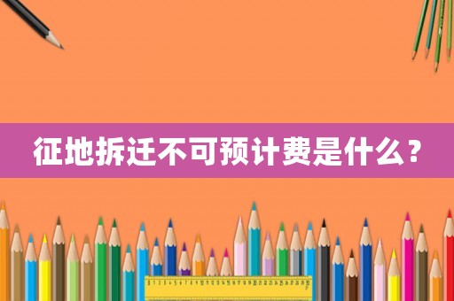 征地拆遷不可預(yù)計(jì)費(fèi)是什么？