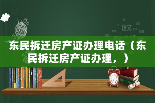 東民拆遷房產證辦理電話（東民拆遷房產證辦理，）