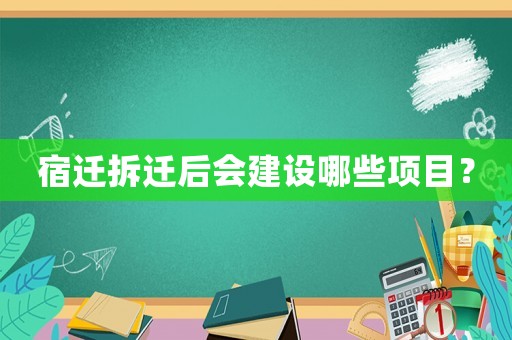 宿遷拆遷后會建設(shè)哪些項目？