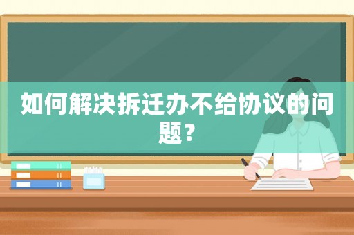 如何解決拆遷辦不給協議的問題？