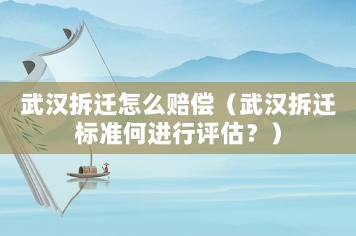 武漢拆遷怎么賠償（武漢拆遷標準何進行評估？）