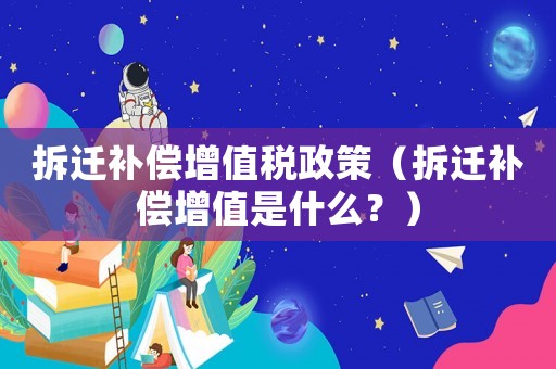 拆遷補償增值稅政策（拆遷補償增值是什么？）