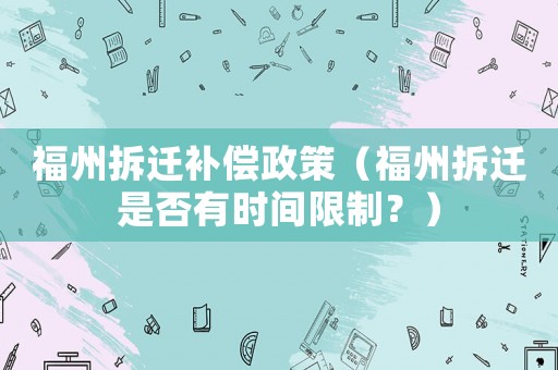 福州拆遷補(bǔ)償政策（福州拆遷是否有時(shí)間限制？）
