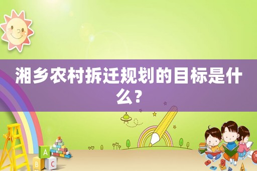 湘鄉(xiāng)農(nóng)村拆遷規(guī)劃的目標(biāo)是什么？