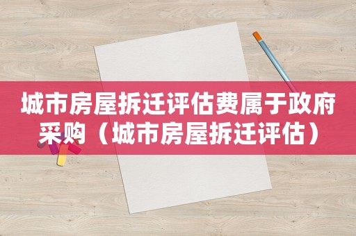 城市房屋拆遷評(píng)估費(fèi)屬于政府采購（城市房屋拆遷評(píng)估）