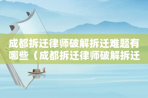 成都拆遷律師破解拆遷難題有哪些（成都拆遷律師破解拆遷難題）